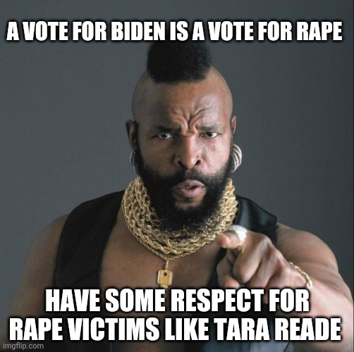 BA Baracus Pointing | A VOTE FOR BIDEN IS A VOTE FOR RAPE HAVE SOME RESPECT FOR RAPE VICTIMS LIKE TARA READE | image tagged in ba baracus pointing | made w/ Imgflip meme maker