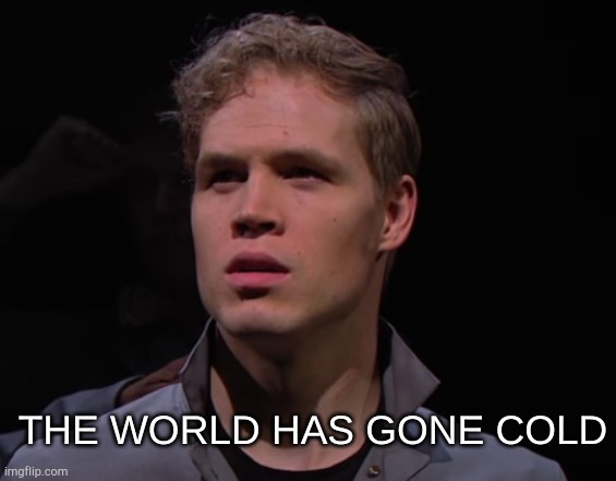 The world has gone cold | image tagged in the world has gone cold | made w/ Imgflip meme maker