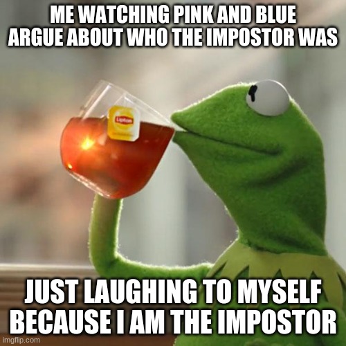 Sipping Tea While Being Sus | ME WATCHING PINK AND BLUE ARGUE ABOUT WHO THE IMPOSTOR WAS; JUST LAUGHING TO MYSELF BECAUSE I AM THE IMPOSTOR | image tagged in memes,but that's none of my business,kermit the frog | made w/ Imgflip meme maker