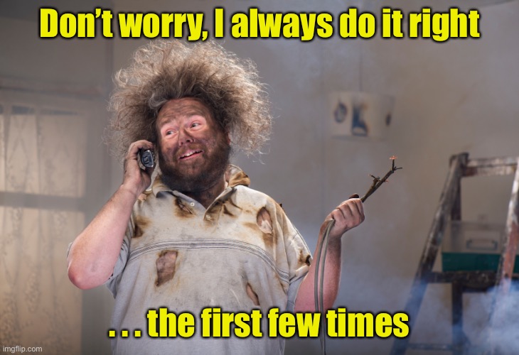 DIY Disaster | Don’t worry, I always do it right; . . . the first few times | image tagged in diy disaster | made w/ Imgflip meme maker