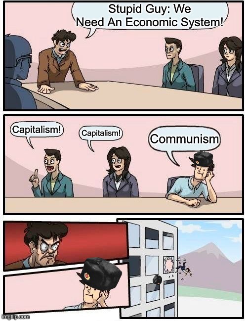 Boardroom Meeting Suggestion | Stupid Guy: We Need An Economic System! Capitalism! Capitalism! Communism | image tagged in memes,boardroom meeting suggestion | made w/ Imgflip meme maker