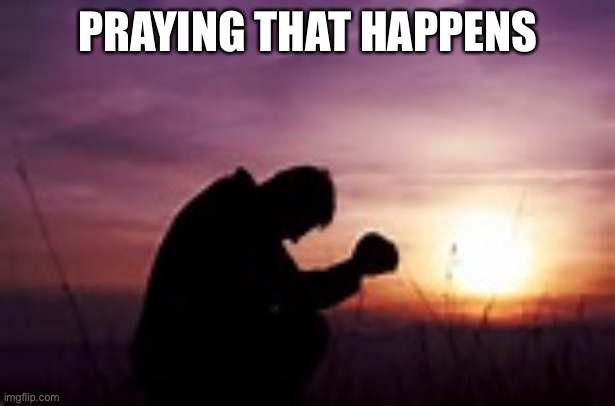 Prayer | PRAYING THAT HAPPENS | image tagged in prayer | made w/ Imgflip meme maker