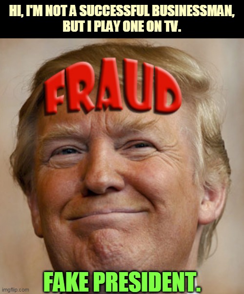 He is, perhaps, the Worst Businessman in the World. | HI, I'M NOT A SUCCESSFUL BUSINESSMAN,
BUT I PLAY ONE ON TV. FAKE PRESIDENT. | image tagged in donald trump fraud,trump,fake,fraud,bankruptcy,incompetence | made w/ Imgflip meme maker