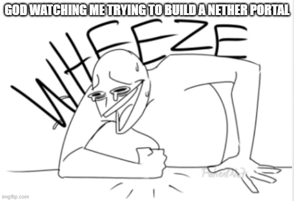 I know how to build it but I always end up burning myself in lava or something | GOD WATCHING ME TRYING TO BUILD A NETHER PORTAL | image tagged in wheeze | made w/ Imgflip meme maker