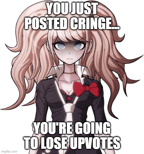 Junko Enoshima is not amused | YOU JUST POSTED CRINGE... YOU'RE GOING TO LOSE UPVOTES | image tagged in junko enoshima is not amused | made w/ Imgflip meme maker