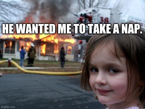 He WANTED me to... | HE WANTED ME TO TAKE A NAP. | image tagged in memes,disaster girl | made w/ Imgflip meme maker