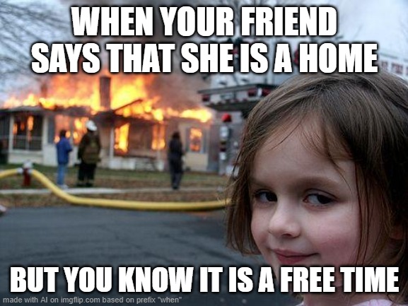 Disaster Girl Meme | WHEN YOUR FRIEND SAYS THAT SHE IS A HOME; BUT YOU KNOW IT IS A FREE TIME | image tagged in memes,disaster girl,funny,ai meme | made w/ Imgflip meme maker