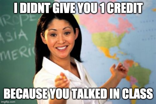 Unhelpful High School Teacher Meme | I DIDNT GIVE YOU 1 CREDIT BECAUSE YOU TALKED IN CLASS | image tagged in memes,unhelpful high school teacher | made w/ Imgflip meme maker