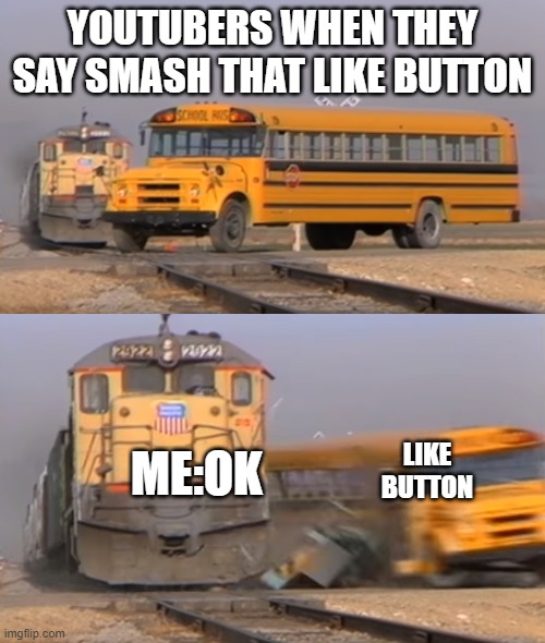 A train hitting a school bus | YOUTUBERS WHEN THEY SAY SMASH THAT LIKE BUTTON; LIKE BUTTON; ME:OK | image tagged in a train hitting a school bus | made w/ Imgflip meme maker