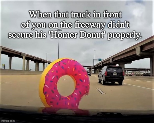 Homer Donut | When that truck in front of you on the freeway didn't secure his 'Homer Donut' properly. | image tagged in homer,homer simpson donut,freeway,donut | made w/ Imgflip meme maker