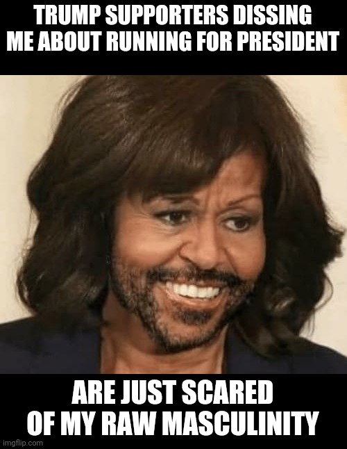 Mike For President... | TRUMP SUPPORTERS DISSING ME ABOUT RUNNING FOR PRESIDENT; ARE JUST SCARED OF MY RAW MASCULINITY | image tagged in michelle obama,big mike,mike obama,drstrangmeme,conservatives | made w/ Imgflip meme maker