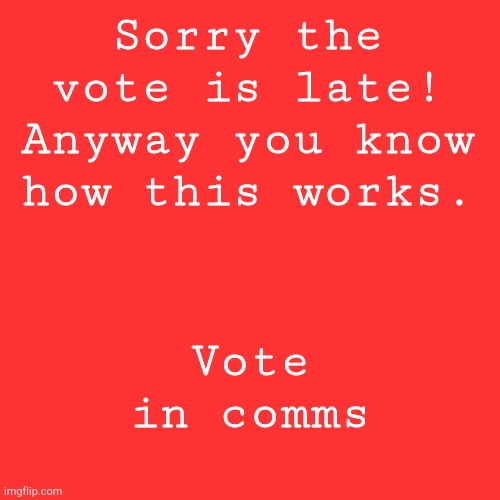 I'm a busy gal, and I just wanna say SORRY, but here it is! | Sorry the vote is late! Anyway you know how this works. Vote in comms | image tagged in memes,blank transparent square | made w/ Imgflip meme maker
