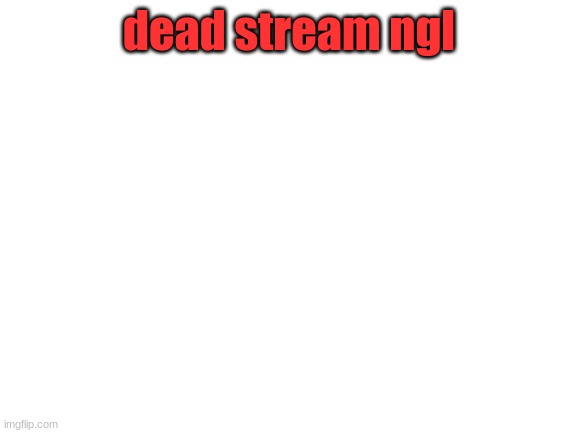 idk why i used red text | dead stream ngl | image tagged in blank white template | made w/ Imgflip meme maker