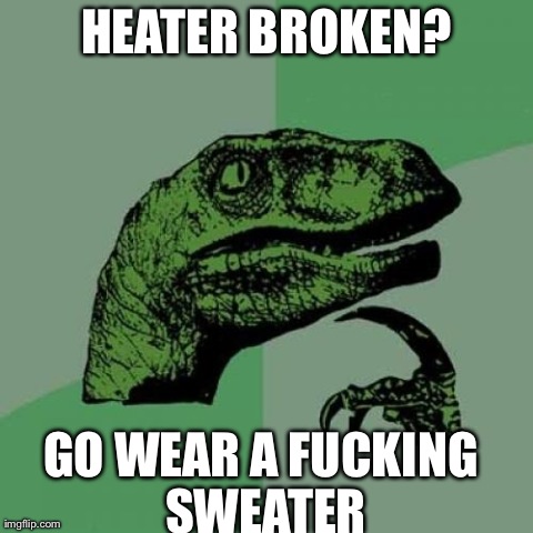 Philosoraptor Meme | HEATER BROKEN? GO WEAR A F**KING SWEATER | image tagged in memes,philosoraptor | made w/ Imgflip meme maker