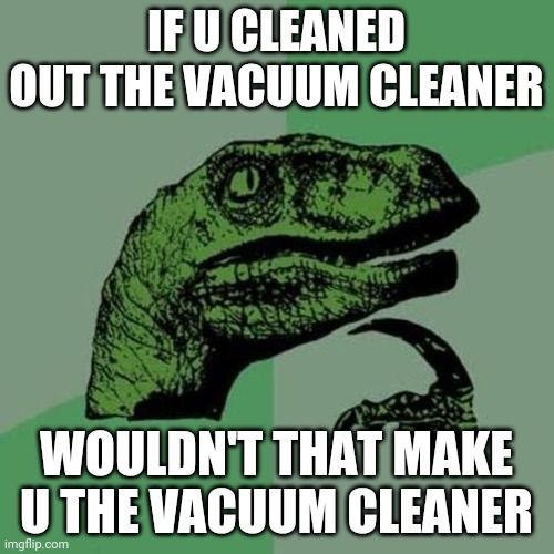 Could be | IF U CLEANED OUT THE VACUUM CLEANER; WOULDN'T THAT MAKE U THE VACUUM CLEANER | image tagged in raptor | made w/ Imgflip meme maker