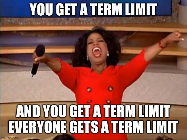 Oprah You Get A Meme | YOU GET A TERM LIMIT AND YOU GET A TERM LIMIT
EVERYONE GETS A TERM LIMIT | image tagged in memes,oprah you get a | made w/ Imgflip meme maker