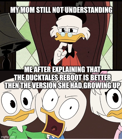 It's true tho | MY MOM STILL NOT UNDERSTANDING; ME AFTER EXPLAINING THAT THE DUCKTALES REBOOT IS BETTER THEN THE VERSION SHE HAD GROWING UP | image tagged in ducktales dewey,ducktales | made w/ Imgflip meme maker