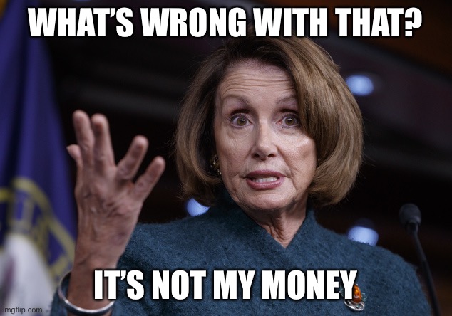 Good old Nancy Pelosi | WHAT’S WRONG WITH THAT? IT’S NOT MY MONEY | image tagged in good old nancy pelosi | made w/ Imgflip meme maker