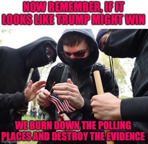 Antifa Sparks Micro-Revolution | NOW REMEMBER, IF IT LOOKS LIKE TRUMP MIGHT WIN WE BURN DOWN THE POLLING PLACES AND DESTROY THE EVIDENCE | image tagged in antifa sparks micro-revolution | made w/ Imgflip meme maker