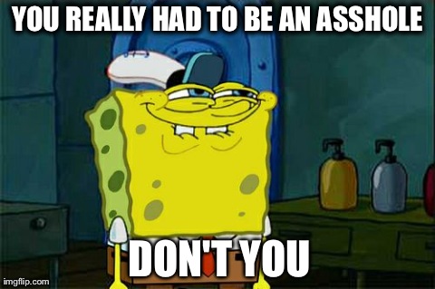 Don't You Squidward Meme | YOU REALLY HAD TO BE AN ASSHOLE DON'T YOU | image tagged in memes,dont you squidward | made w/ Imgflip meme maker