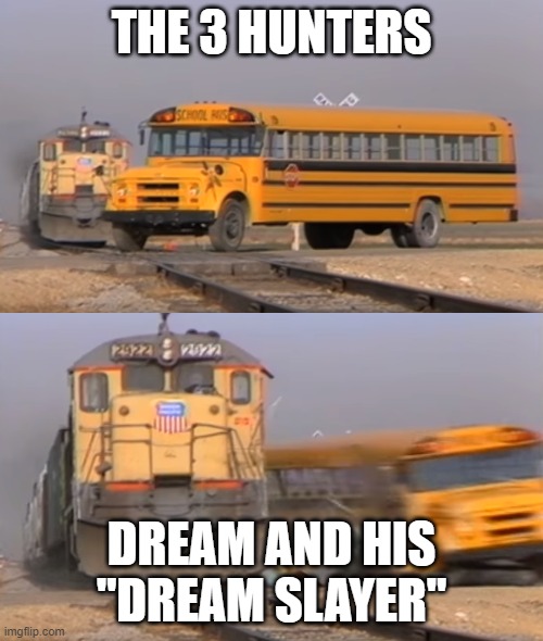 OH DREAM!!!! | THE 3 HUNTERS; DREAM AND HIS "DREAM SLAYER" | image tagged in a train hitting a school bus | made w/ Imgflip meme maker