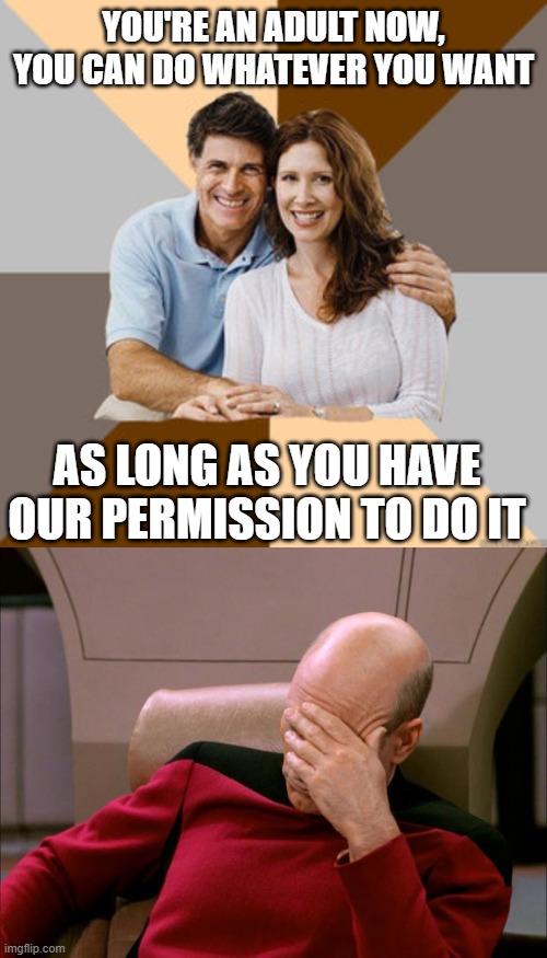 YOU'RE AN ADULT NOW, YOU CAN DO WHATEVER YOU WANT; AS LONG AS YOU HAVE OUR PERMISSION TO DO IT | image tagged in scumbag parents,captain picard facepalm hd,double standards,memes,what the hell,captain picard | made w/ Imgflip meme maker