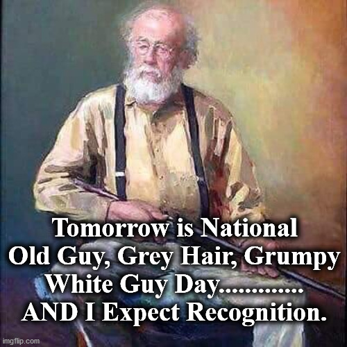 old guy | Tomorrow is National Old Guy, Grey Hair, Grumpy White Guy Day............. AND I Expect Recognition. | image tagged in old guy | made w/ Imgflip meme maker