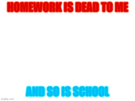 HOMEWORK IS DEAD TO ME; AND SO IS SCHOOL | made w/ Imgflip meme maker