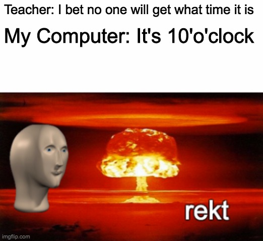 rekt w/text | Teacher: I bet no one will get what time it is; My Computer: It's 10'o'clock | image tagged in rekt w/text | made w/ Imgflip meme maker