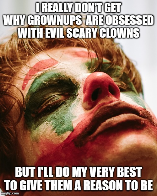It's impressive that he's set his career goals at such an early age... | I REALLY DON'T GET WHY GROWNUPS  ARE OBSESSED WITH EVIL SCARY CLOWNS; BUT I'LL DO MY VERY BEST TO GIVE THEM A REASON TO BE | image tagged in memes,funny memes,scary clown,creepy clowns,clown,joker | made w/ Imgflip meme maker