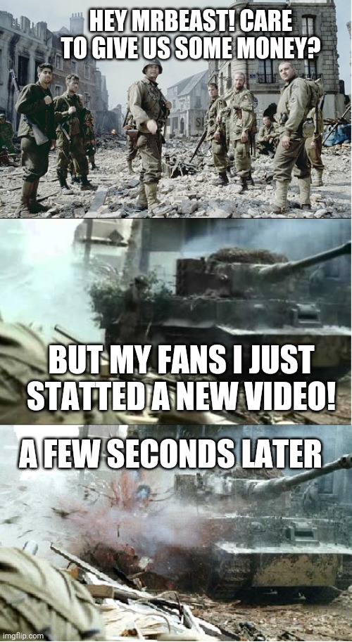 Saving Private Ryan | HEY MRBEAST! CARE TO GIVE US SOME MONEY? BUT MY FANS I JUST STARTED A NEW VIDEO! A FEW SECONDS LATER | image tagged in saving private ryan | made w/ Imgflip meme maker