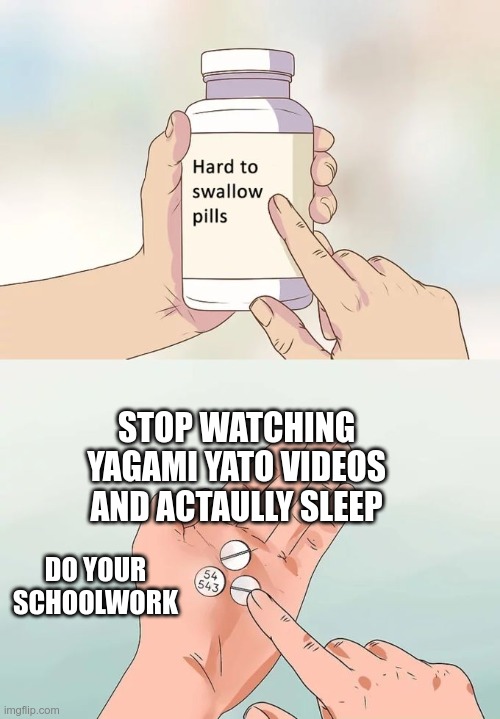 MOOOOD | STOP WATCHING YAGAMI YATO VIDEOS AND ACTAULLY SLEEP; DO YOUR SCHOOLWORK | image tagged in memes,hard to swallow pills | made w/ Imgflip meme maker