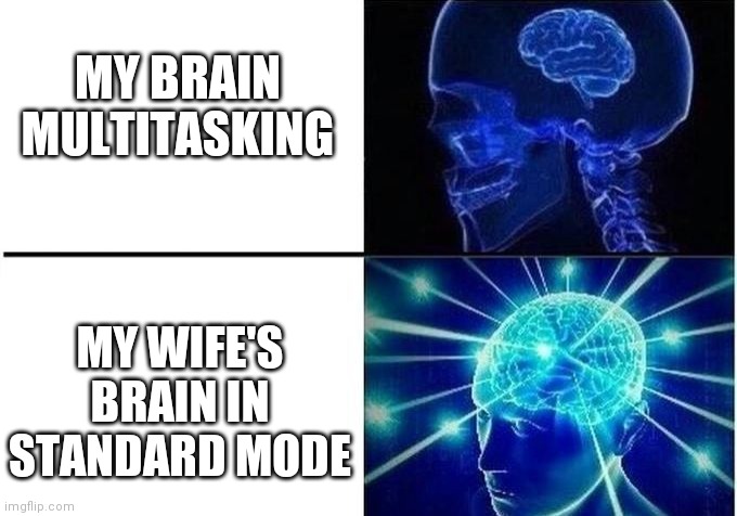 Mine vs Hers | MY BRAIN MULTITASKING; MY WIFE'S BRAIN IN STANDARD MODE | image tagged in expanding brain two frames | made w/ Imgflip meme maker