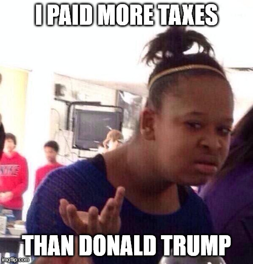 Black Girl Wat | I PAID MORE TAXES; THAN DONALD TRUMP | image tagged in memes,black girl wat | made w/ Imgflip meme maker