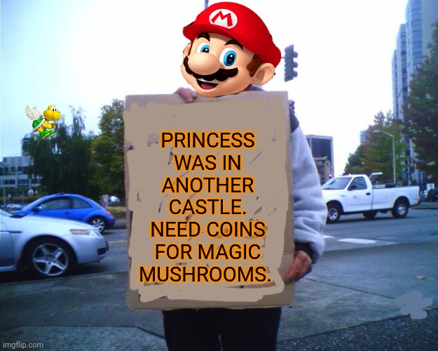 Hobo mario | PRINCESS WAS IN ANOTHER CASTLE. NEED COINS FOR MAGIC MUSHROOMS. | image tagged in hobo funny sign,guy holding cardboard sign,super mario,begging | made w/ Imgflip meme maker