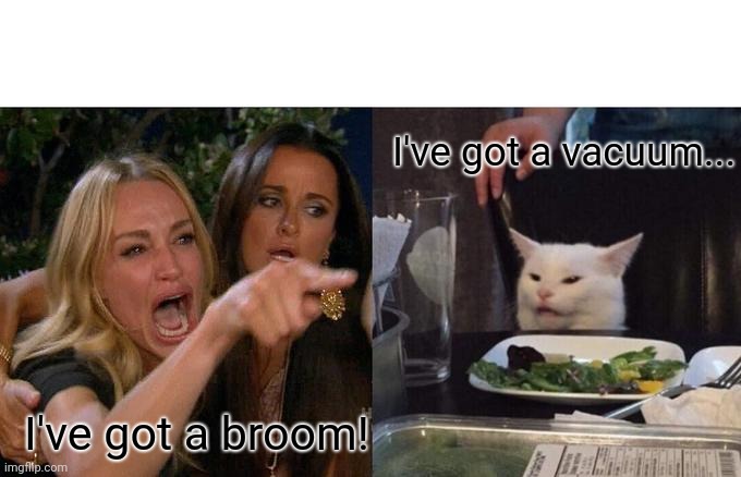 Woman Yelling At Cat Meme | I've got a broom! I've got a vacuum... | image tagged in memes,woman yelling at cat | made w/ Imgflip meme maker