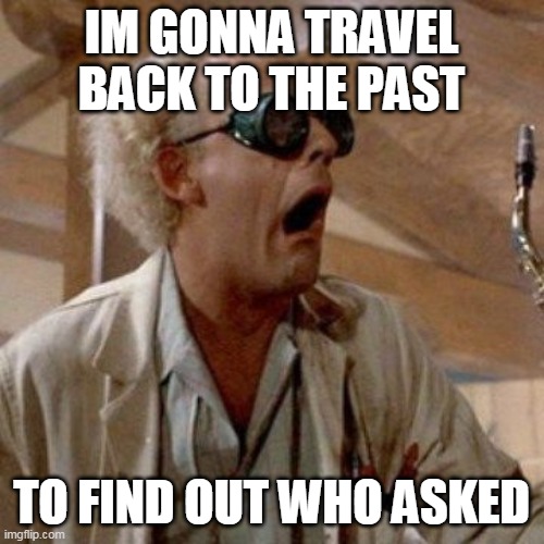 IM GONNA TRAVEL BACK TO THE PAST TO FIND OUT WHO ASKED | made w/ Imgflip meme maker