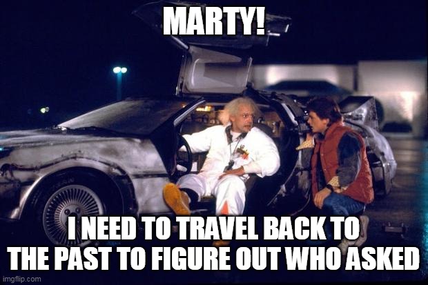 MARTY! | MARTY! I NEED TO TRAVEL BACK TO THE PAST TO FIGURE OUT WHO ASKED | image tagged in back to the future,memes,funny,who asked | made w/ Imgflip meme maker
