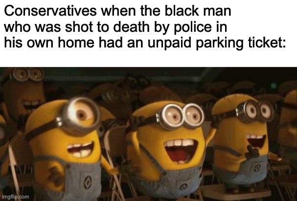 Cheering Minions | Conservatives when the black man who was shot to death by police in his own home had an unpaid parking ticket: | image tagged in cheering minions,police brutality,racism,fascism,black lives matter | made w/ Imgflip meme maker
