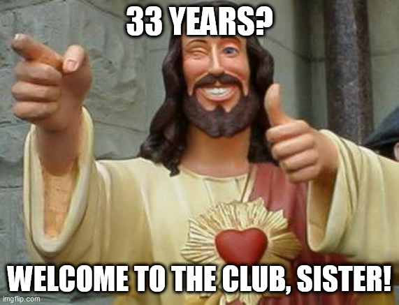 Buddy Christ 33 year club | 33 YEARS? WELCOME TO THE CLUB, SISTER! | image tagged in buddy christ,33-year birthday,33 years,happy birthday,birthday club | made w/ Imgflip meme maker