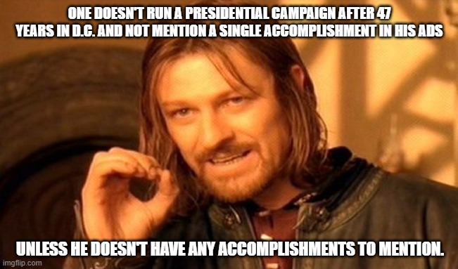 You'd think he'd at least mention he put more minorities in prison and destroyed our healthcare system. | ONE DOESN'T RUN A PRESIDENTIAL CAMPAIGN AFTER 47 YEARS IN D.C. AND NOT MENTION A SINGLE ACCOMPLISHMENT IN HIS ADS; UNLESS HE DOESN'T HAVE ANY ACCOMPLISHMENTS TO MENTION. | image tagged in memes,one does not simply,liberal logic,democrats kill,sad joe biden | made w/ Imgflip meme maker