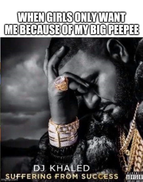 Suffering from success | WHEN GIRLS ONLY WANT ME BECAUSE OF MY BIG PEEPEE | image tagged in suffering from success | made w/ Imgflip meme maker