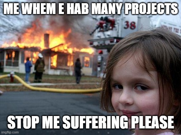 ME OLWAYS HIGH AF | ME WHEM E HAB MANY PROJECTS; STOP ME SUFFERING PLEASE | image tagged in memes,disaster girl | made w/ Imgflip meme maker