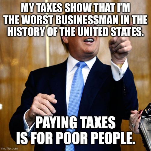 Donal Trump Birthday | MY TAXES SHOW THAT I’M THE WORST BUSINESSMAN IN THE HISTORY OF THE UNITED STATES. PAYING TAXES IS FOR POOR PEOPLE. | image tagged in donal trump birthday | made w/ Imgflip meme maker