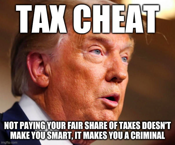 Tax Cheat | TAX CHEAT; NOT PAYING YOUR FAIR SHARE OF TAXES DOESN'T
MAKE YOU SMART, IT MAKES YOU A CRIMINAL | image tagged in trump,tax fraud,tax cheat | made w/ Imgflip meme maker