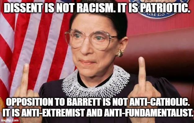 Dissent Is Not Racism. It Is Patriotic. Opposition To Amy Coney Barrett Is Not Anti-Catholic. It Is Anti-Extremist And Anti-Fund | DISSENT IS NOT RACISM. IT IS PATRIOTIC. OPPOSITION TO BARRETT IS NOT ANTI-CATHOLIC. IT IS ANTI-EXTREMIST AND ANTI-FUNDAMENTALIST. | image tagged in notorious rbg | made w/ Imgflip meme maker