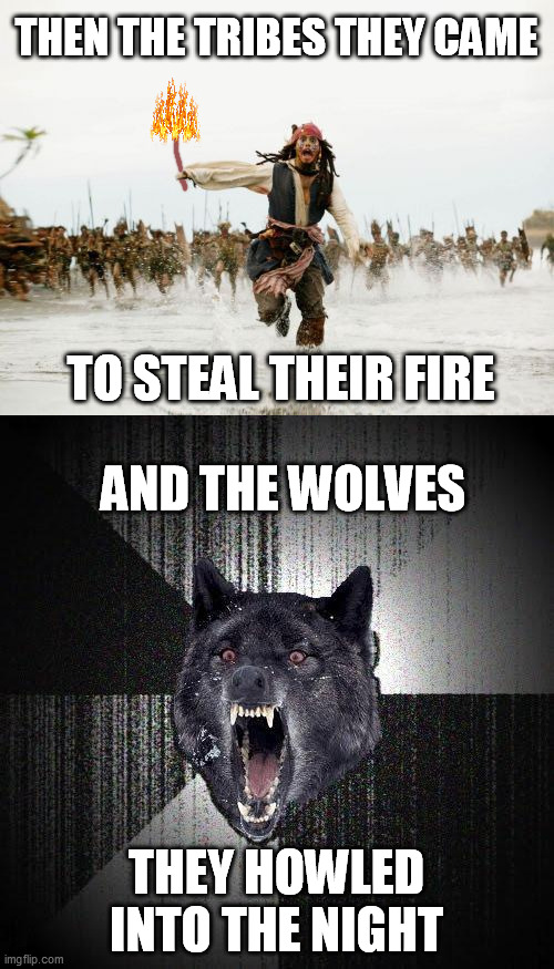 THEN THE TRIBES THEY CAME THEY HOWLED INTO THE NIGHT TO STEAL THEIR FIRE AND THE WOLVES | image tagged in memes,insanity wolf,jack sparrow being chased | made w/ Imgflip meme maker