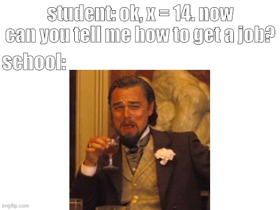 this is true | student: ok, x = 14. now can you tell me how to get a job? school: | image tagged in blank white template,laughing leo | made w/ Imgflip meme maker