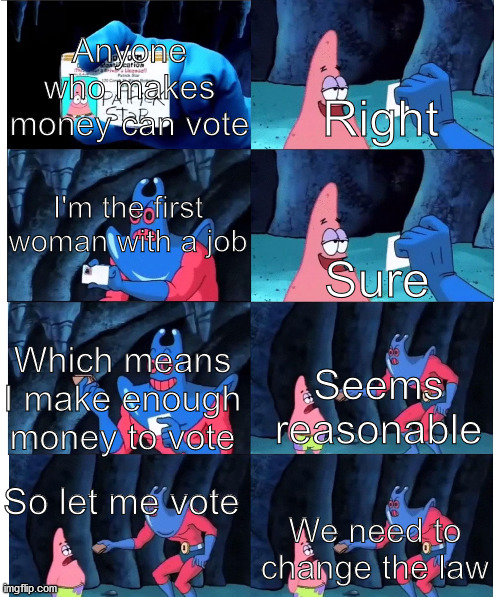 patrick not my wallet | Anyone who makes money can vote; Right; I'm the first woman with a job; Sure; Seems reasonable; Which means I make enough money to vote; We need to change the law; So let me vote | image tagged in patrick not my wallet | made w/ Imgflip meme maker