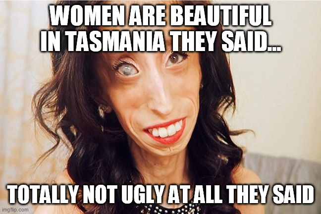 women are beautiful in Tasmania they said | WOMEN ARE BEAUTIFUL IN TASMANIA THEY SAID... TOTALLY NOT UGLY AT ALL THEY SAID | image tagged in tasmania,australia,ugly | made w/ Imgflip meme maker